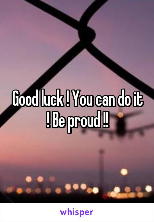 Good luck ! You can do it ! Be proud !!