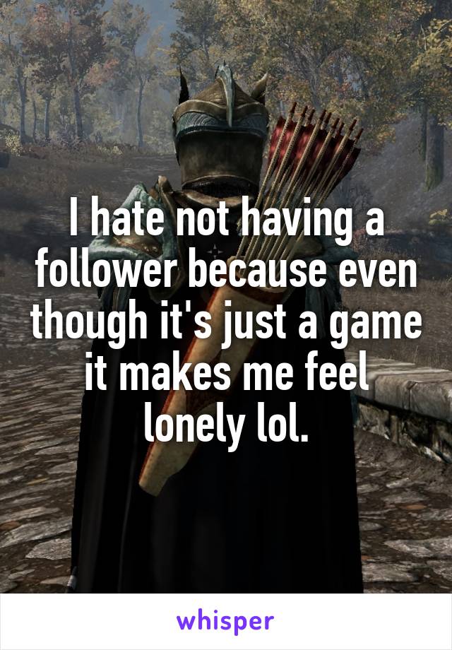 I hate not having a follower because even though it's just a game it makes me feel lonely lol.