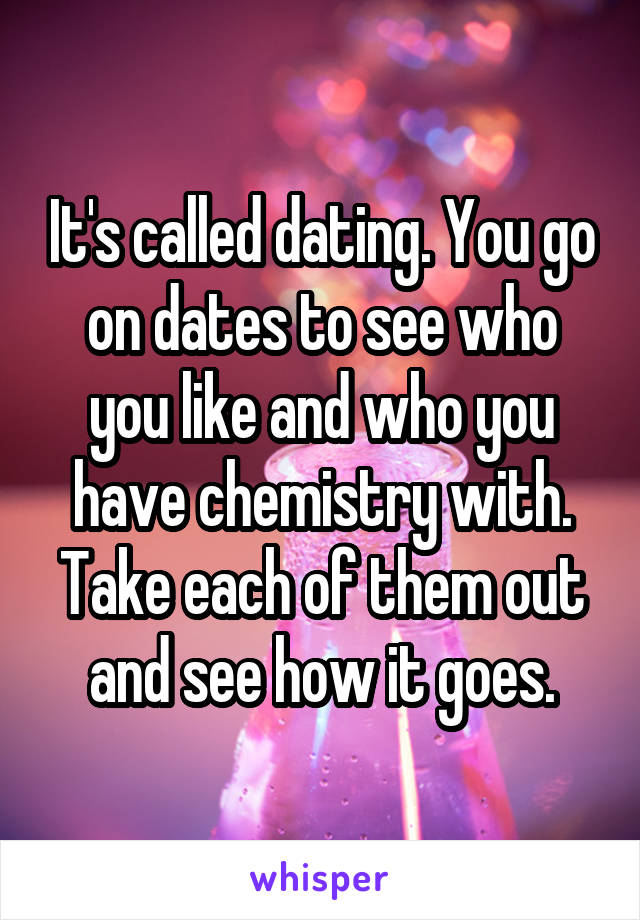 It's called dating. You go on dates to see who you like and who you have chemistry with. Take each of them out and see how it goes.