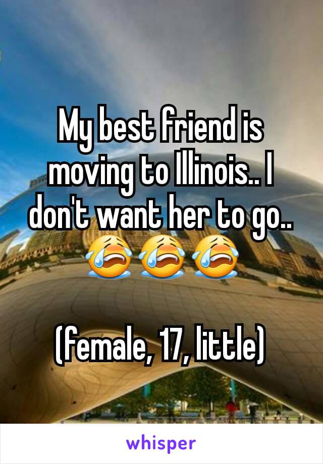 My best friend is moving to Illinois.. I don't want her to go.. 😭😭😭

(female, 17, little)
