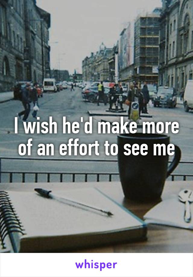 I wish he'd make more of an effort to see me