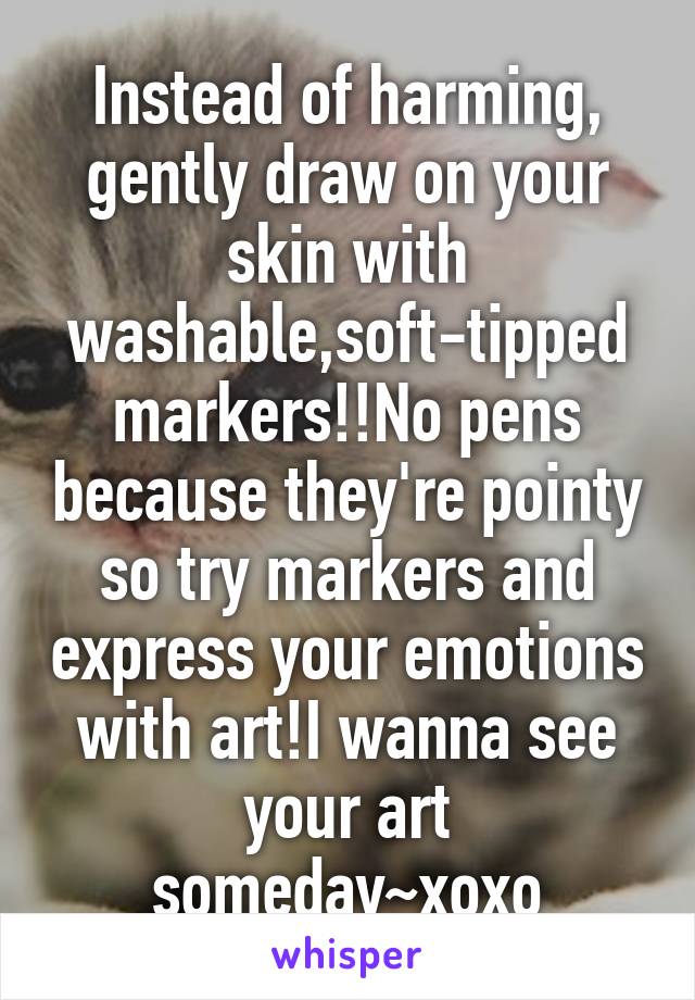 Instead of harming, gently draw on your skin with washable,soft-tipped markers!!No pens because they're pointy so try markers and express your emotions with art!I wanna see your art someday~xoxo