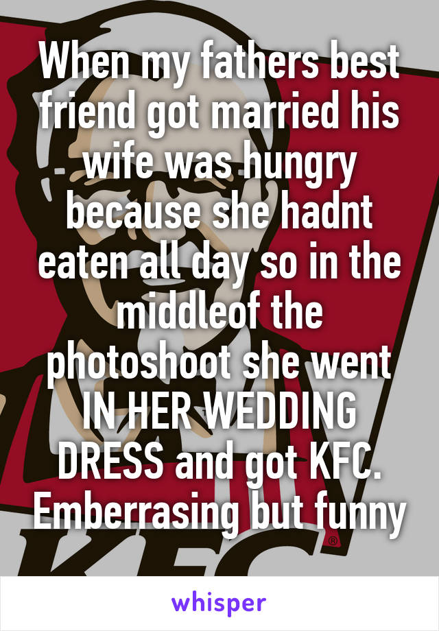 When my fathers best friend got married his wife was hungry because she hadnt eaten all day so in the middleof the photoshoot she went IN HER WEDDING DRESS and got KFC. Emberrasing but funny 