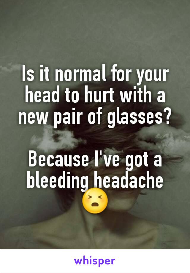 Is it normal for your head to hurt with a new pair of glasses?

Because I've got a bleeding headache 😣