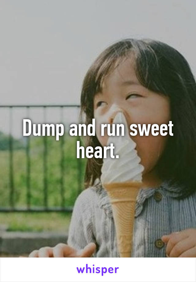 Dump and run sweet heart.