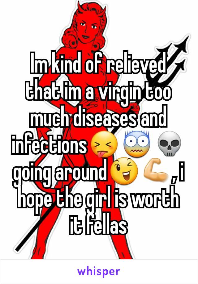 Im kind of relieved that im a virgin too much diseases and infections😝😨💀 going around😉💪, i hope the girl is worth it fellas
