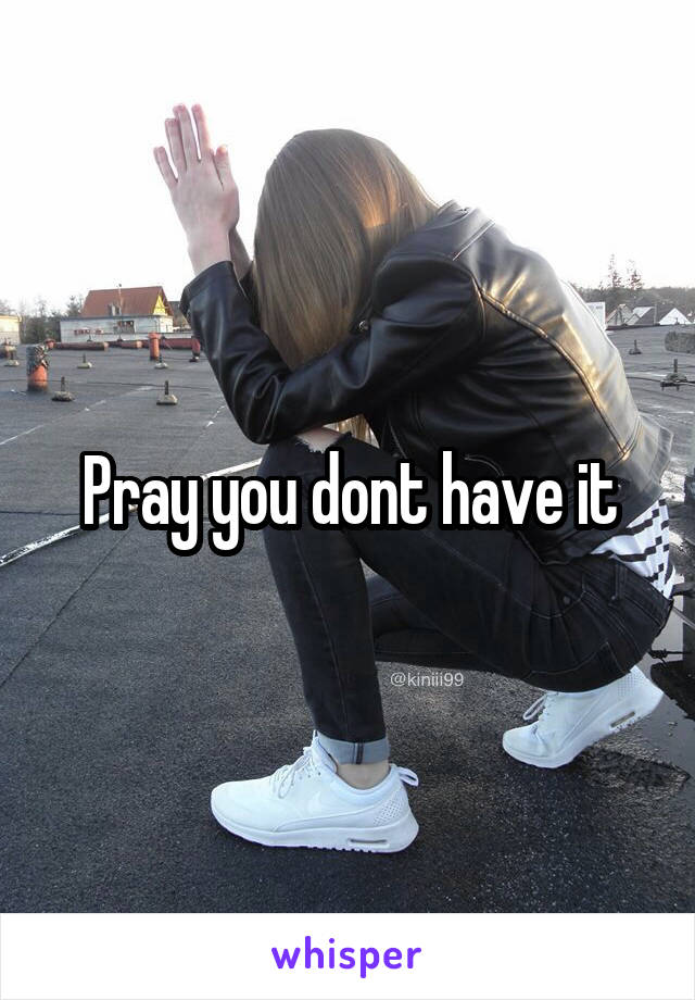 Pray you dont have it