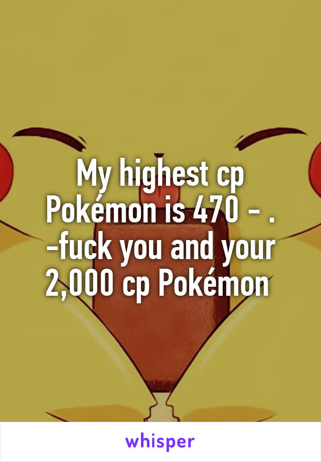 My highest cp Pokémon is 470 - . -fuck you and your 2,000 cp Pokémon 