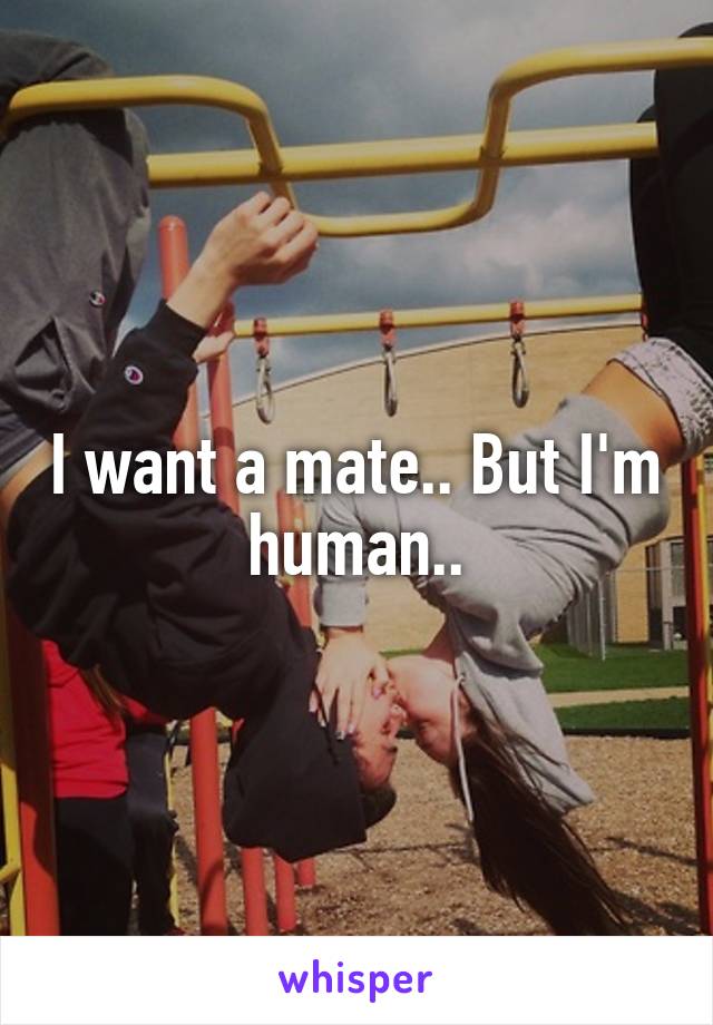 I want a mate.. But I'm human..