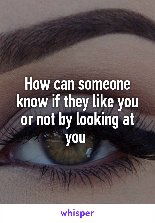 How can someone know if they like you or not by looking at you 