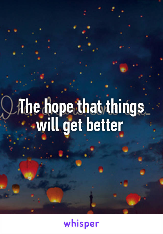 The hope that things will get better 