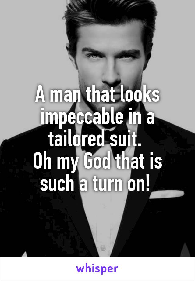 A man that looks impeccable in a tailored suit. 
Oh my God that is such a turn on! 