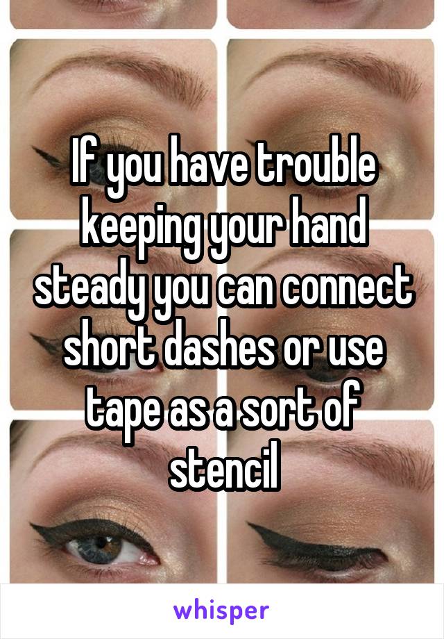 If you have trouble keeping your hand steady you can connect short dashes or use tape as a sort of stencil