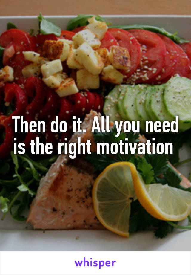Then do it. All you need is the right motivation 