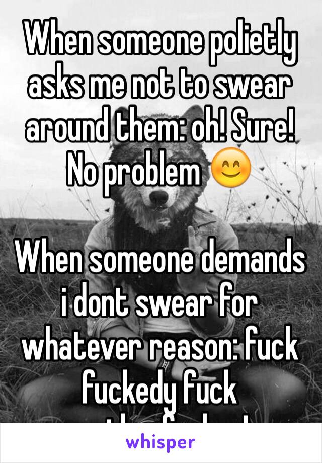 When someone polietly asks me not to swear around them: oh! Sure! No problem 😊

When someone demands i dont swear for whatever reason: fuck fuckedy fuck motherfucker! 