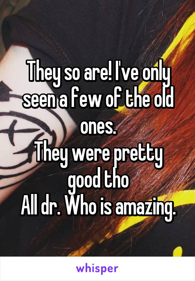 They so are! I've only seen a few of the old ones.
They were pretty good tho
All dr. Who is amazing.