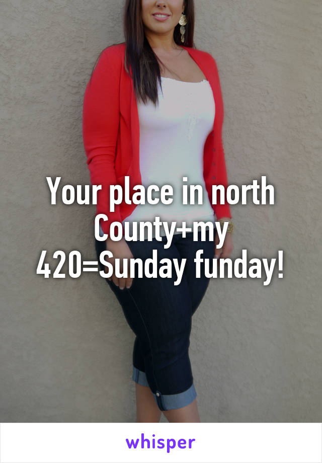 Your place in north County+my 420=Sunday funday!