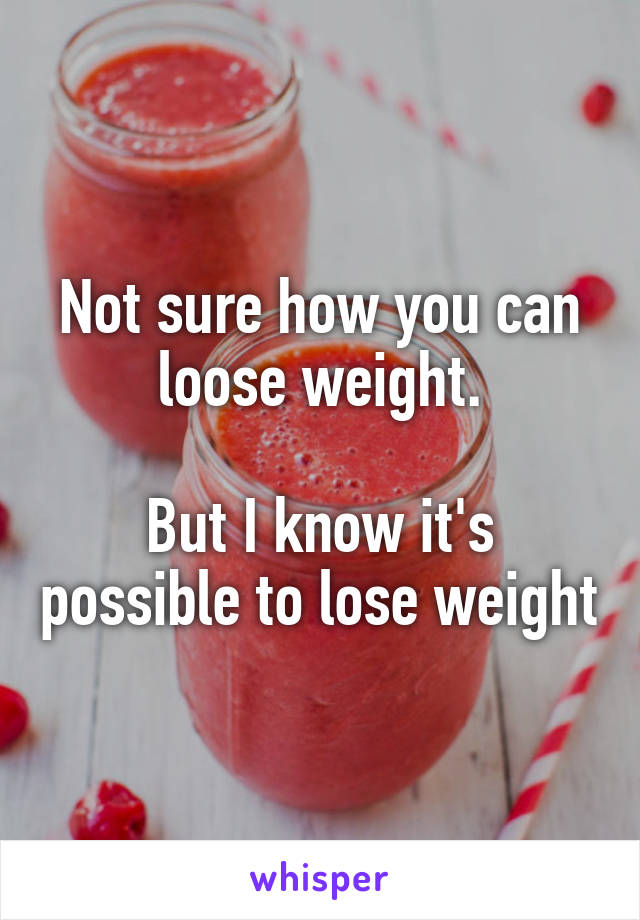 Not sure how you can loose weight.

But I know it's possible to lose weight