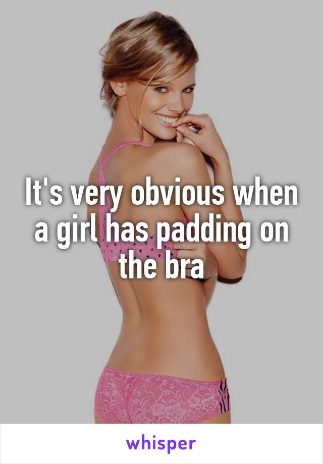 It's very obvious when a girl has padding on the bra