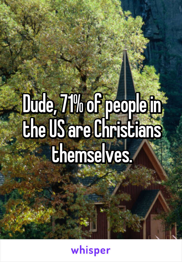 Dude, 71% of people in the US are Christians themselves.