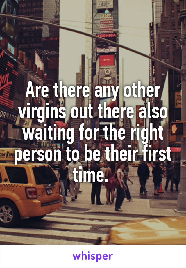 Are there any other virgins out there also waiting for the right person to be their first time. 