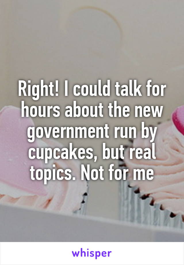 Right! I could talk for hours about the new government run by cupcakes, but real topics. Not for me