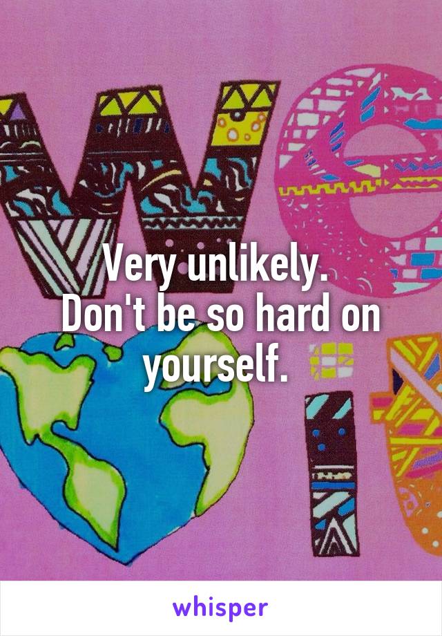 Very unlikely. 
Don't be so hard on yourself. 