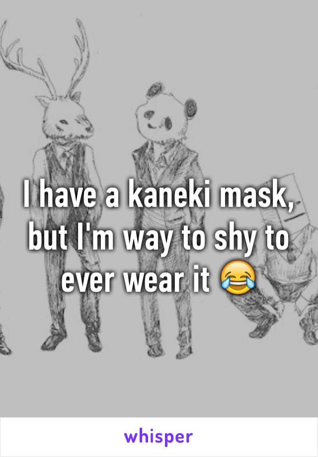 I have a kaneki mask, but I'm way to shy to ever wear it 😂