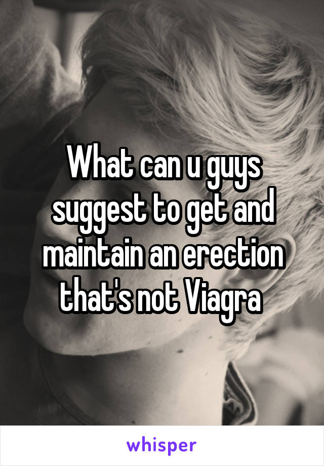 What can u guys suggest to get and maintain an erection that's not Viagra 