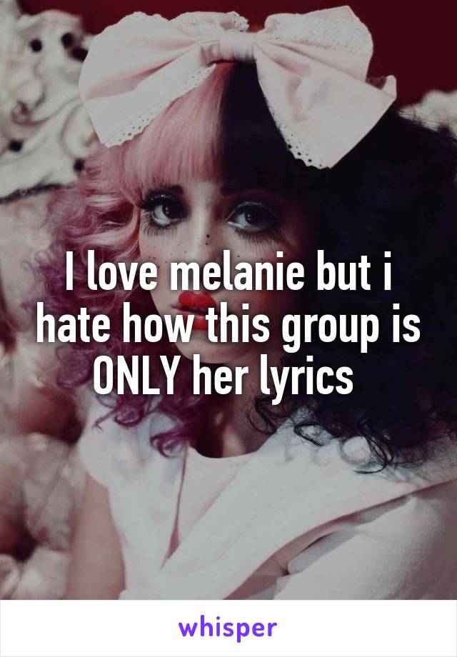 I love melanie but i hate how this group is ONLY her lyrics 