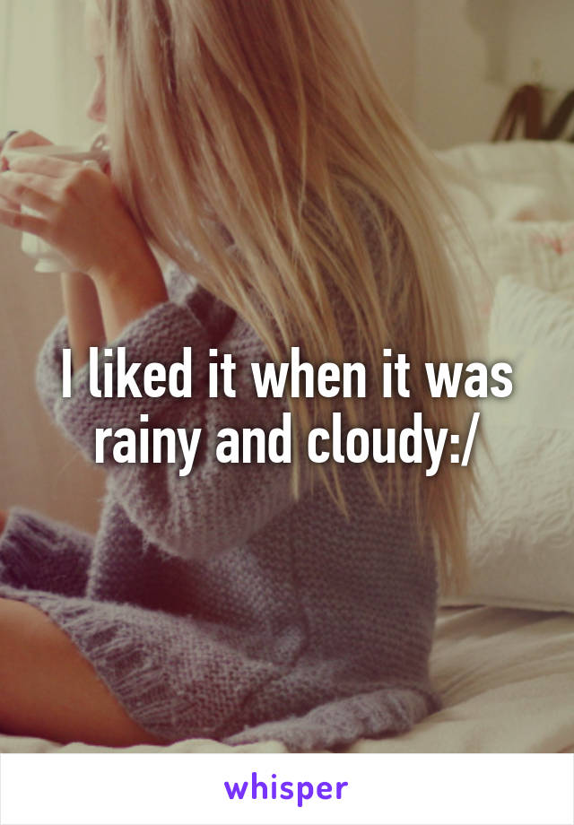I liked it when it was rainy and cloudy:/