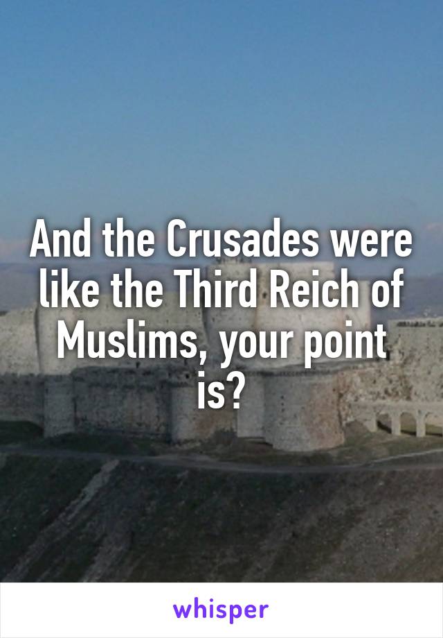 And the Crusades were like the Third Reich of Muslims, your point is?