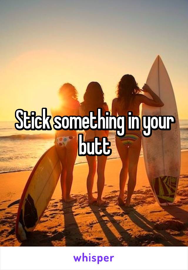 Stick something in your butt