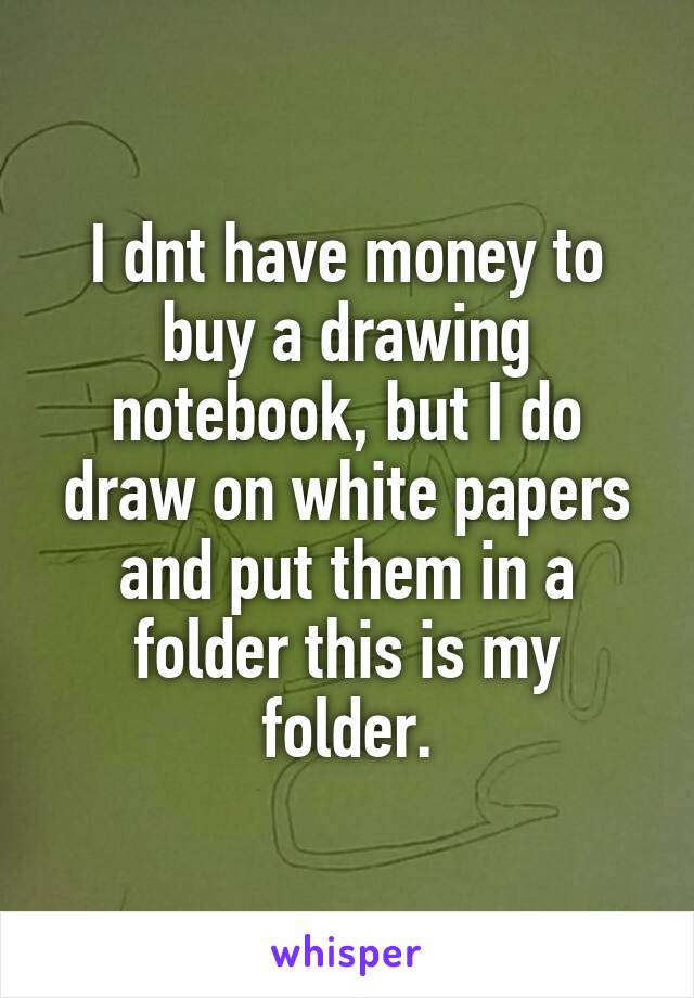 I dnt have money to buy a drawing notebook, but I do draw on white papers and put them in a folder this is my folder.