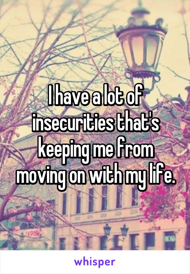 I have a lot of insecurities that's keeping me from moving on with my life.