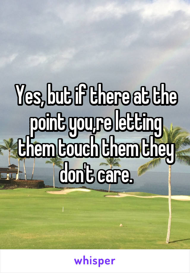 Yes, but if there at the point you,re letting them touch them they don't care.