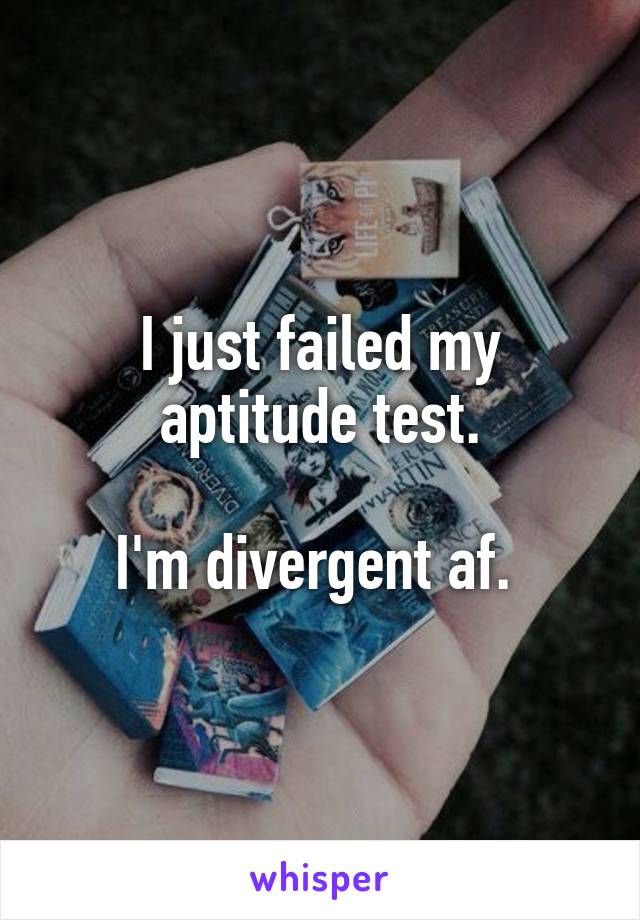I just failed my aptitude test.

I'm divergent af. 