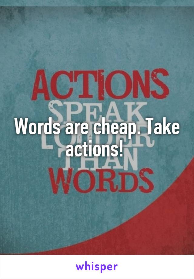 Words are cheap. Take actions! 