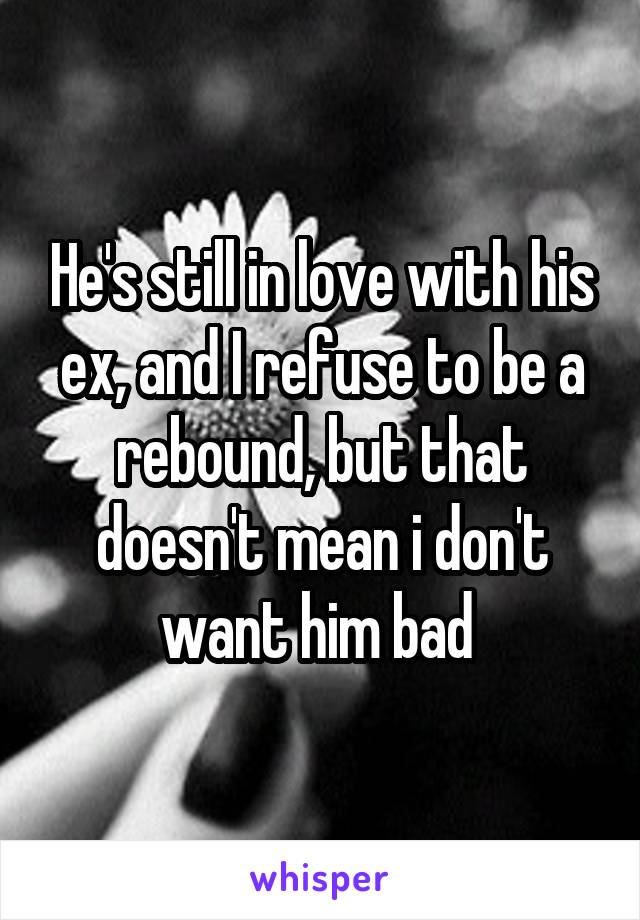 He's still in love with his ex, and I refuse to be a rebound, but that doesn't mean i don't want him bad 