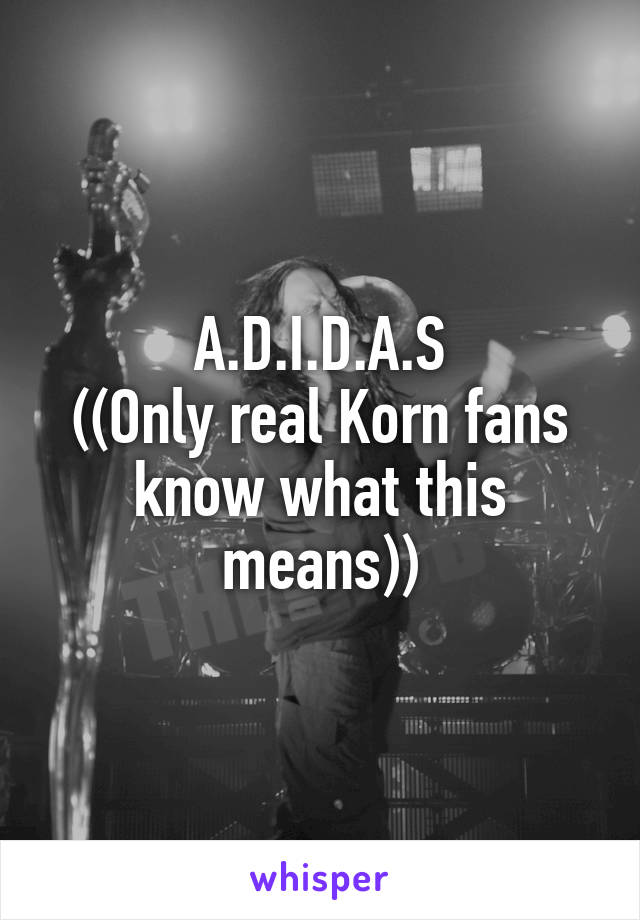 A.D.I.D.A.S
((Only real Korn fans know what this means))