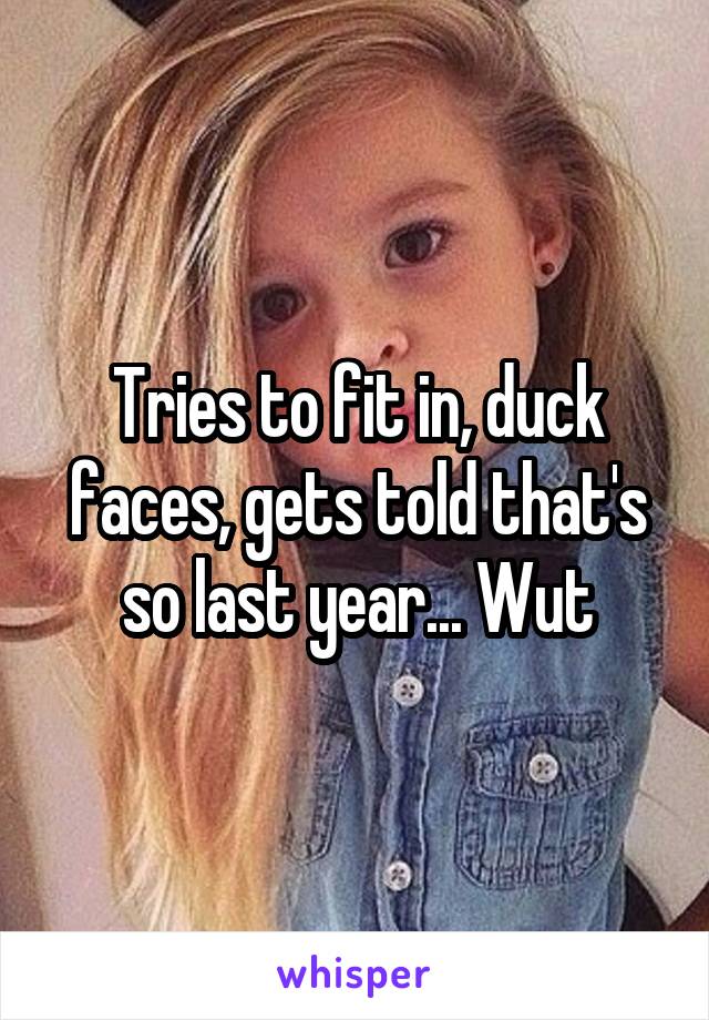 Tries to fit in, duck faces, gets told that's so last year... Wut
