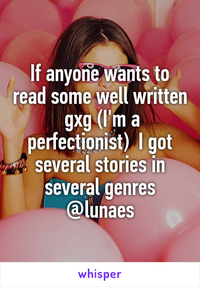 If anyone wants to read some well written  gxg (I'm a perfectionist)  I got several stories in several genres @lunaes