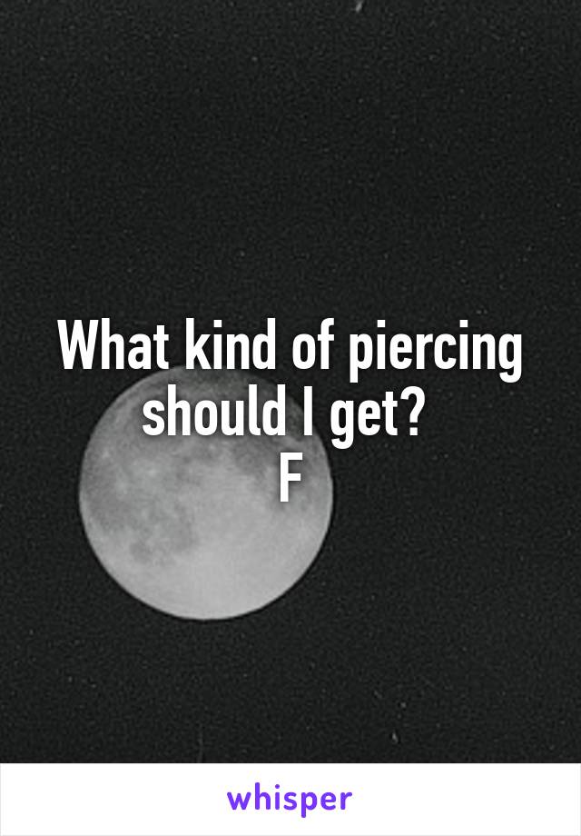 What kind of piercing should I get? 
F