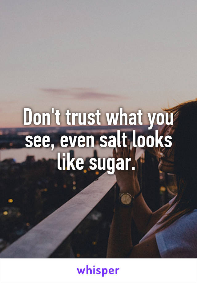 Don't trust what you see, even salt looks like sugar. 