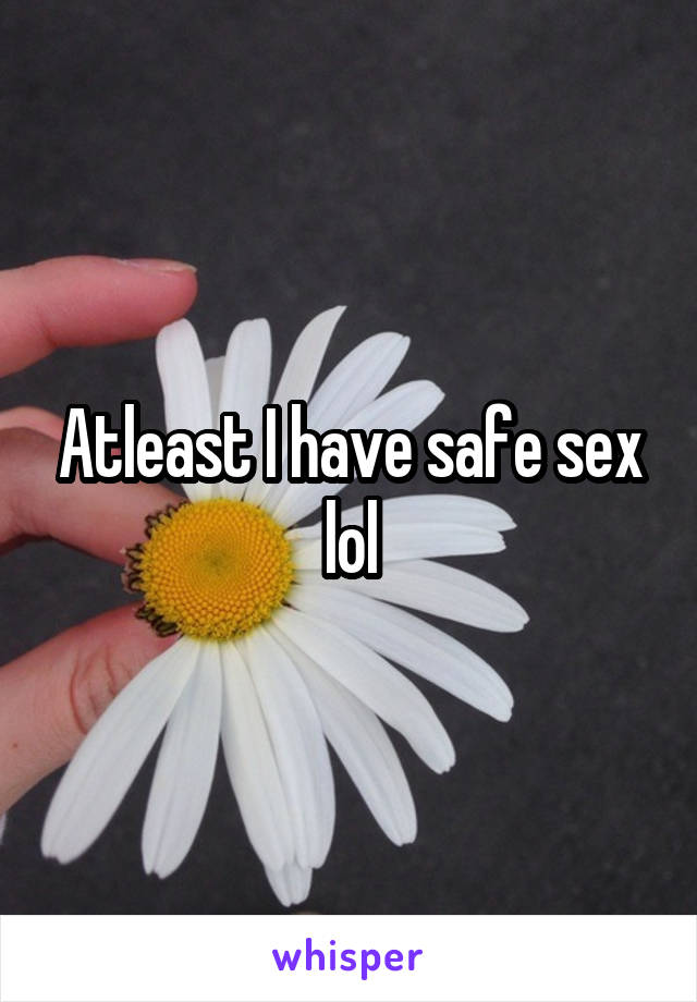 Atleast I have safe sex lol