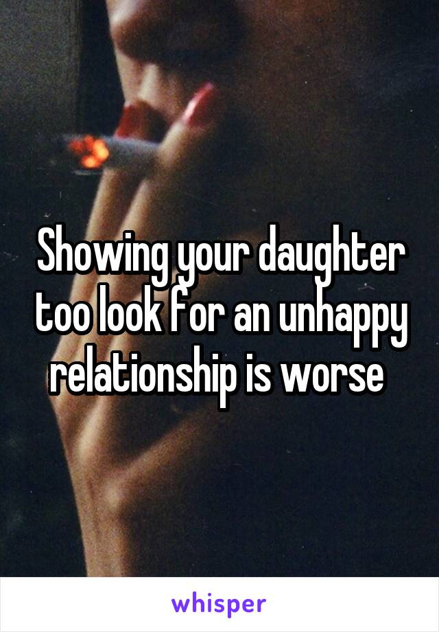 Showing your daughter too look for an unhappy relationship is worse 