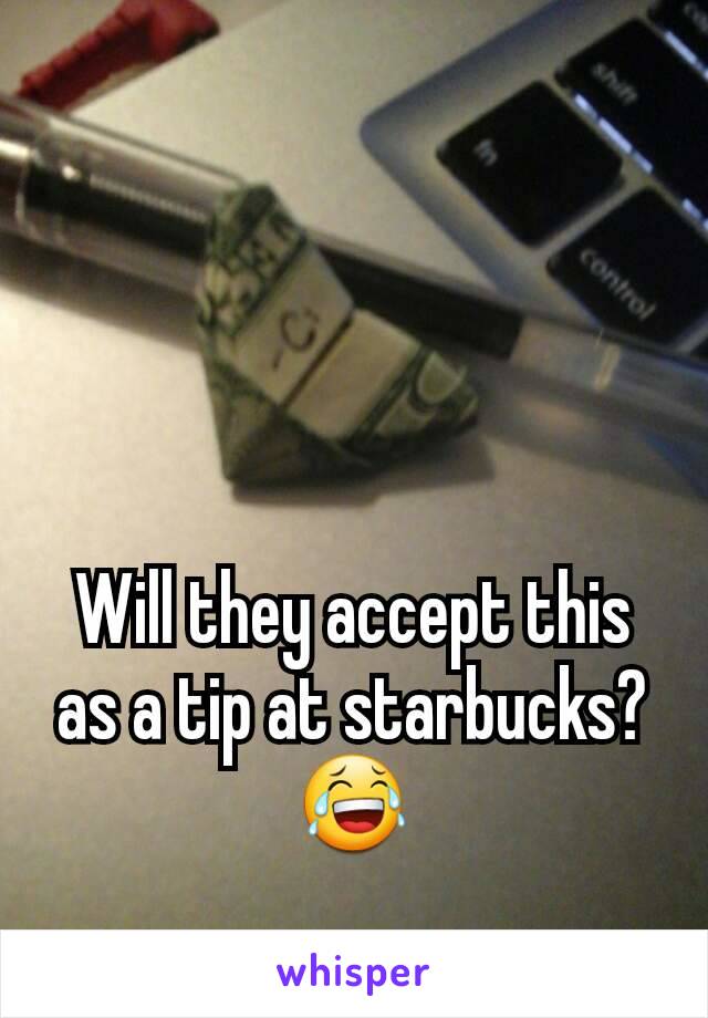 



Will they accept this as a tip at starbucks? 😂