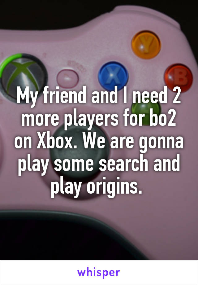 My friend and I need 2 more players for bo2 on Xbox. We are gonna play some search and play origins. 