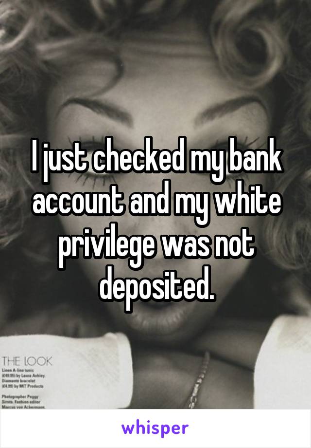 I just checked my bank account and my white privilege was not deposited.