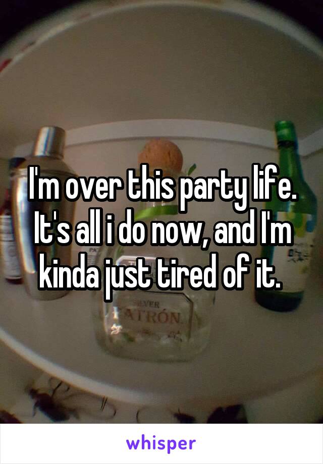 I'm over this party life. It's all i do now, and I'm kinda just tired of it. 